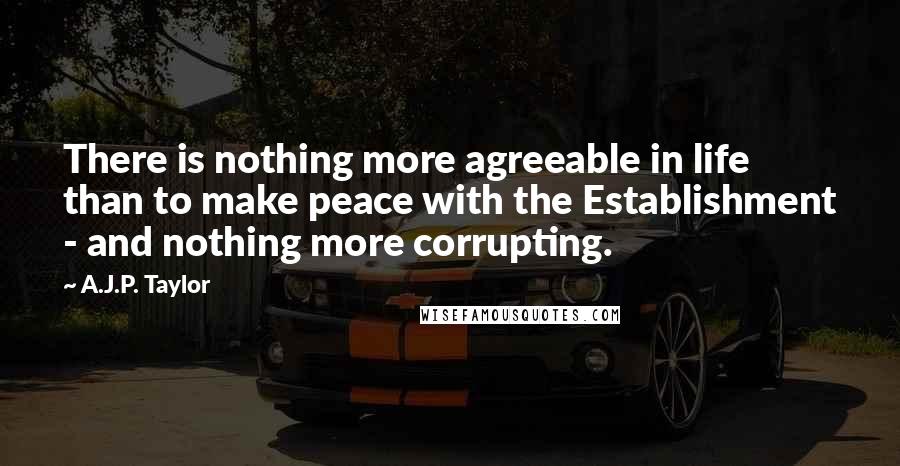 A.J.P. Taylor Quotes: There is nothing more agreeable in life than to make peace with the Establishment - and nothing more corrupting.