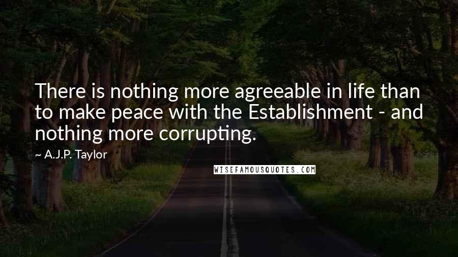 A.J.P. Taylor Quotes: There is nothing more agreeable in life than to make peace with the Establishment - and nothing more corrupting.