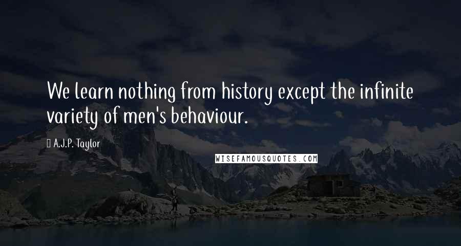 A.J.P. Taylor Quotes: We learn nothing from history except the infinite variety of men's behaviour.