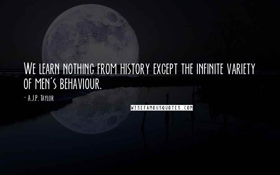 A.J.P. Taylor Quotes: We learn nothing from history except the infinite variety of men's behaviour.