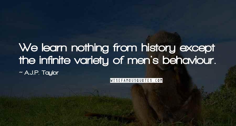 A.J.P. Taylor Quotes: We learn nothing from history except the infinite variety of men's behaviour.