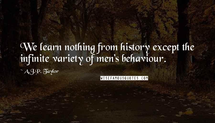 A.J.P. Taylor Quotes: We learn nothing from history except the infinite variety of men's behaviour.