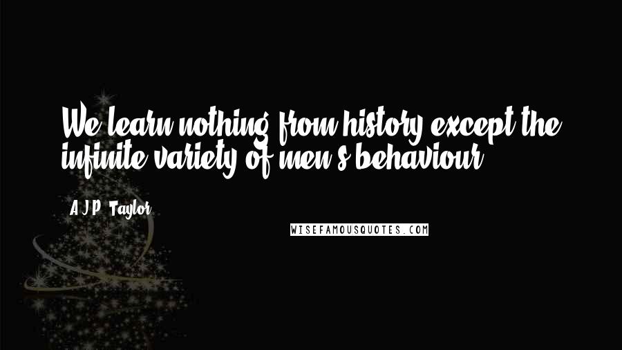 A.J.P. Taylor Quotes: We learn nothing from history except the infinite variety of men's behaviour.