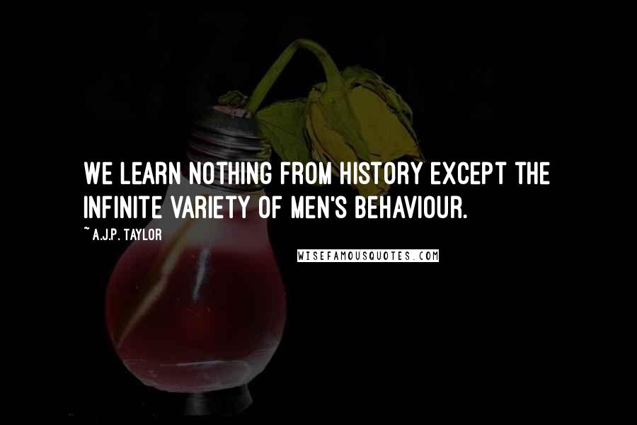 A.J.P. Taylor Quotes: We learn nothing from history except the infinite variety of men's behaviour.