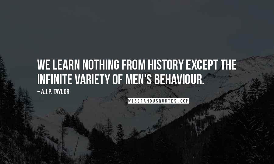 A.J.P. Taylor Quotes: We learn nothing from history except the infinite variety of men's behaviour.