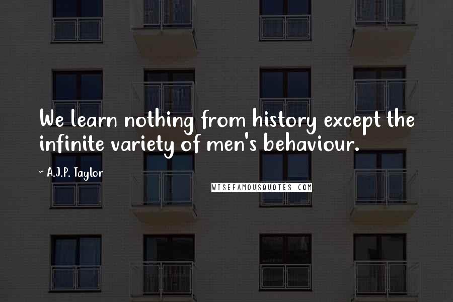 A.J.P. Taylor Quotes: We learn nothing from history except the infinite variety of men's behaviour.