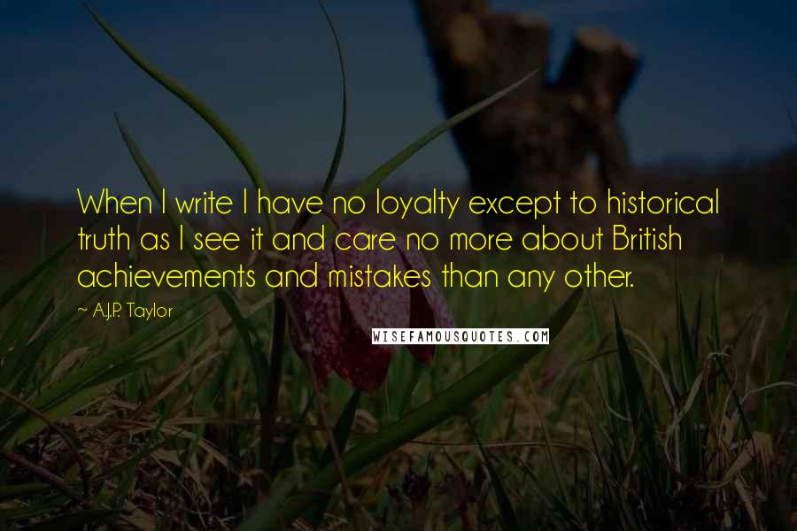 A.J.P. Taylor Quotes: When I write I have no loyalty except to historical truth as I see it and care no more about British achievements and mistakes than any other.
