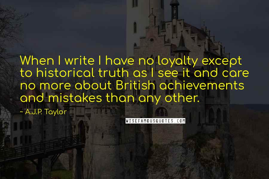 A.J.P. Taylor Quotes: When I write I have no loyalty except to historical truth as I see it and care no more about British achievements and mistakes than any other.