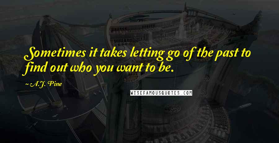 A.J. Pine Quotes: Sometimes it takes letting go of the past to find out who you want to be.