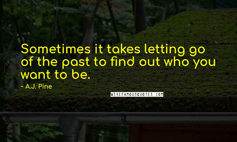 A.J. Pine Quotes: Sometimes it takes letting go of the past to find out who you want to be.