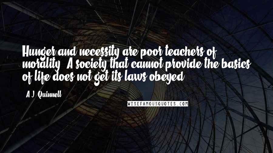 A.J. Quinnell Quotes: Hunger and necessity are poor teachers of morality. A society that cannot provide the basics of life does not get its laws obeyed.