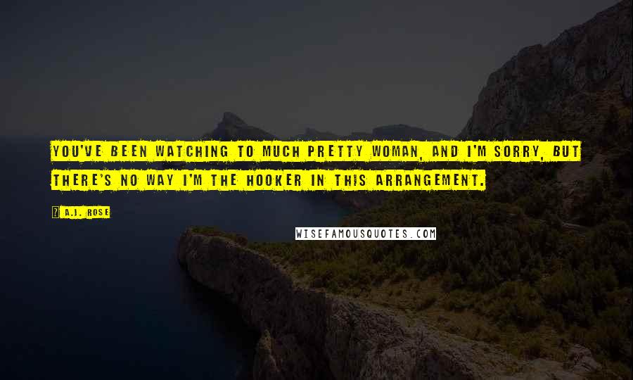 A.J. Rose Quotes: You've been watching to much Pretty Woman, and I'm sorry, but there's no way I'm the hooker in this arrangement.