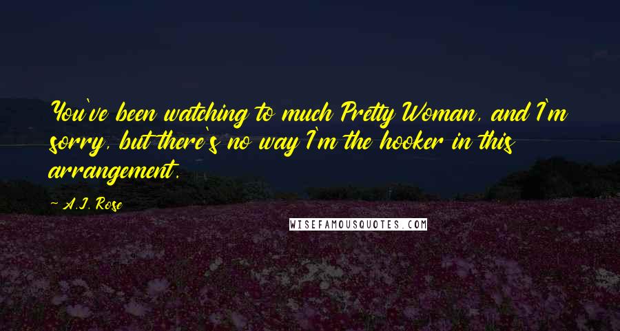 A.J. Rose Quotes: You've been watching to much Pretty Woman, and I'm sorry, but there's no way I'm the hooker in this arrangement.