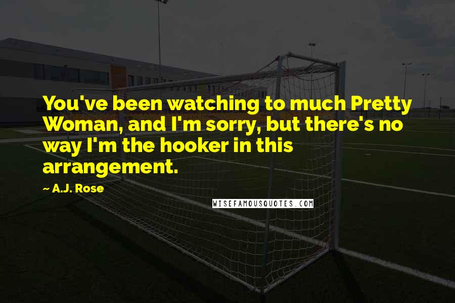A.J. Rose Quotes: You've been watching to much Pretty Woman, and I'm sorry, but there's no way I'm the hooker in this arrangement.