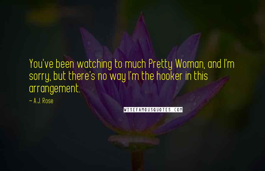 A.J. Rose Quotes: You've been watching to much Pretty Woman, and I'm sorry, but there's no way I'm the hooker in this arrangement.
