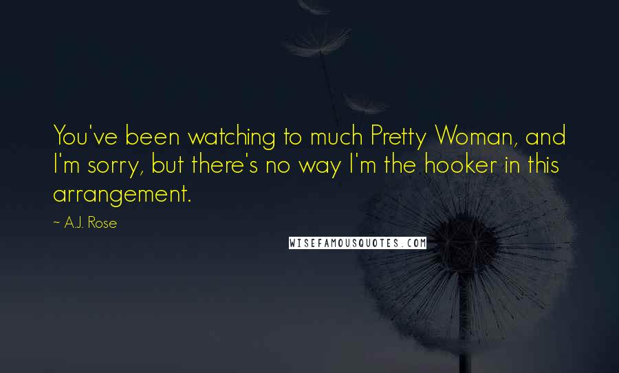 A.J. Rose Quotes: You've been watching to much Pretty Woman, and I'm sorry, but there's no way I'm the hooker in this arrangement.