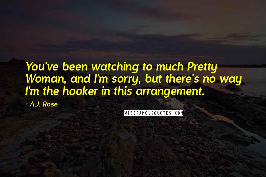 A.J. Rose Quotes: You've been watching to much Pretty Woman, and I'm sorry, but there's no way I'm the hooker in this arrangement.