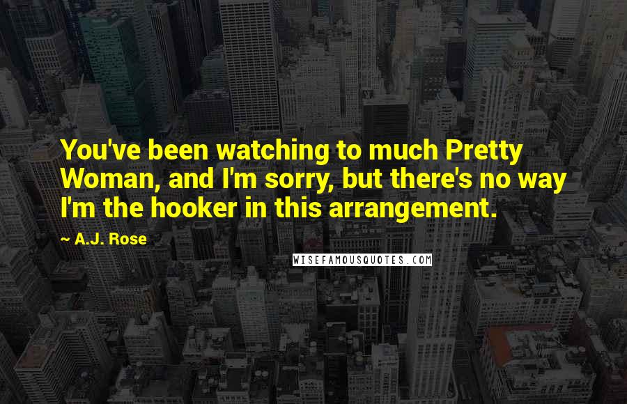 A.J. Rose Quotes: You've been watching to much Pretty Woman, and I'm sorry, but there's no way I'm the hooker in this arrangement.