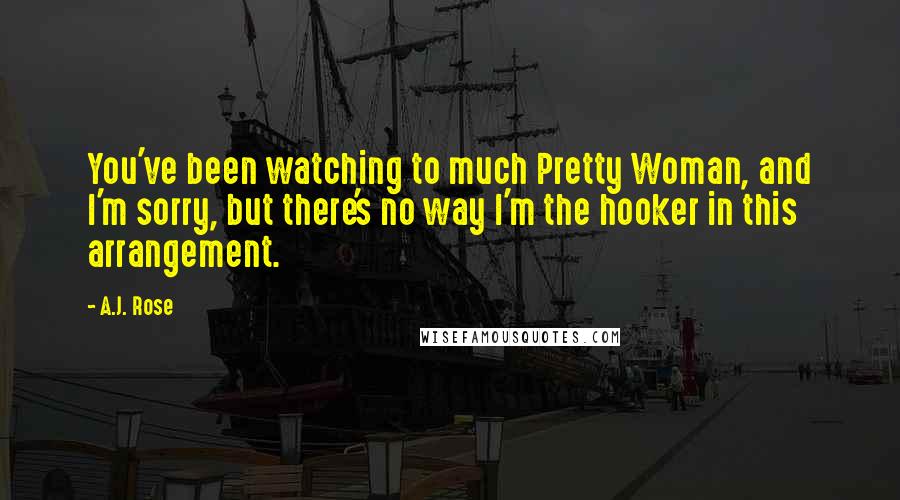 A.J. Rose Quotes: You've been watching to much Pretty Woman, and I'm sorry, but there's no way I'm the hooker in this arrangement.