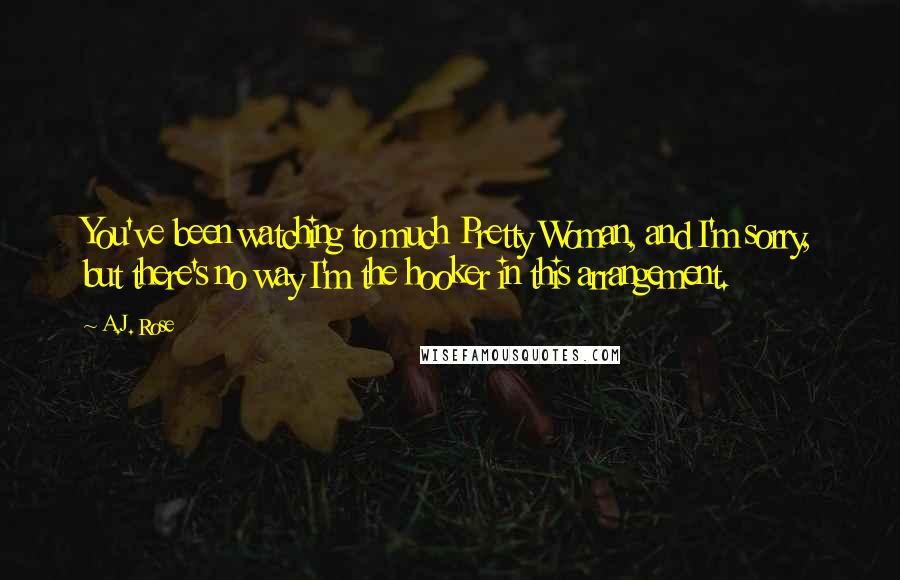 A.J. Rose Quotes: You've been watching to much Pretty Woman, and I'm sorry, but there's no way I'm the hooker in this arrangement.