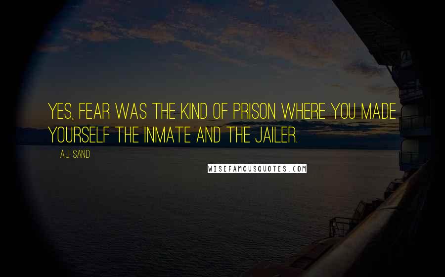 A.J. Sand Quotes: Yes, fear was the kind of prison where you made yourself the inmate and the jailer.