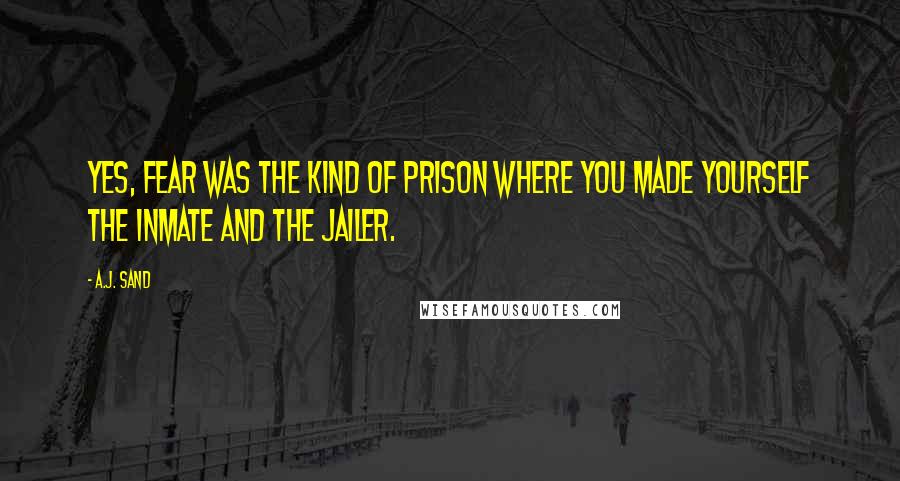 A.J. Sand Quotes: Yes, fear was the kind of prison where you made yourself the inmate and the jailer.