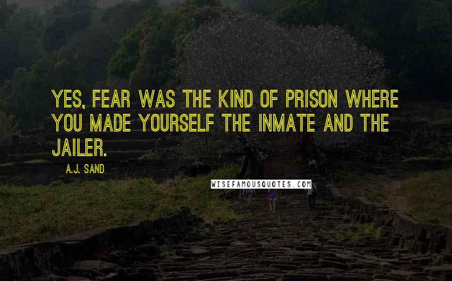 A.J. Sand Quotes: Yes, fear was the kind of prison where you made yourself the inmate and the jailer.