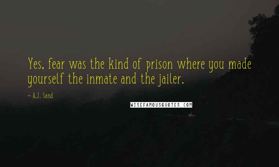A.J. Sand Quotes: Yes, fear was the kind of prison where you made yourself the inmate and the jailer.