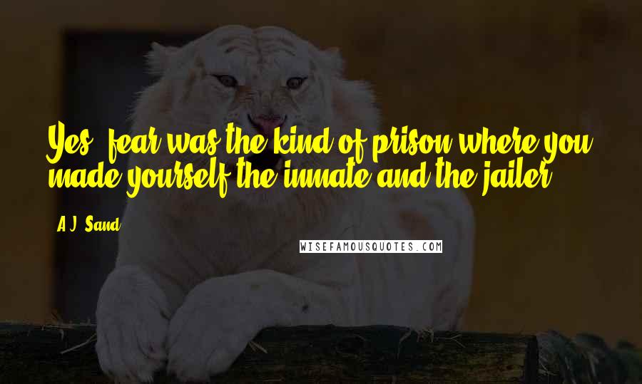 A.J. Sand Quotes: Yes, fear was the kind of prison where you made yourself the inmate and the jailer.