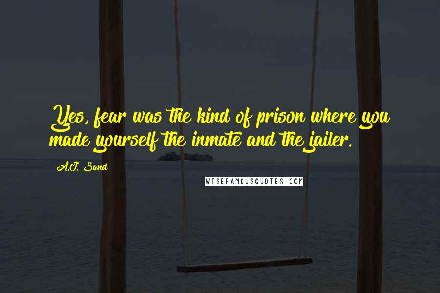 A.J. Sand Quotes: Yes, fear was the kind of prison where you made yourself the inmate and the jailer.