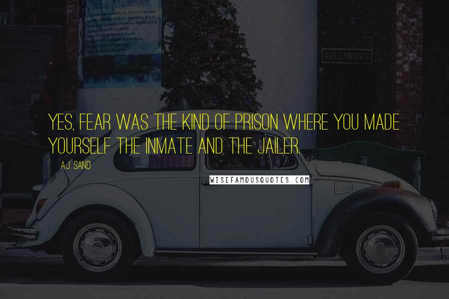 A.J. Sand Quotes: Yes, fear was the kind of prison where you made yourself the inmate and the jailer.