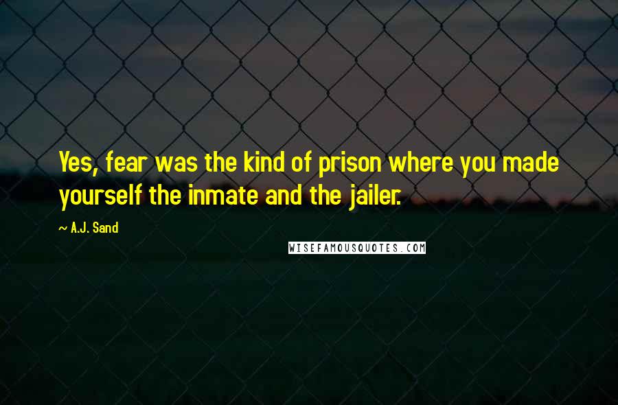 A.J. Sand Quotes: Yes, fear was the kind of prison where you made yourself the inmate and the jailer.