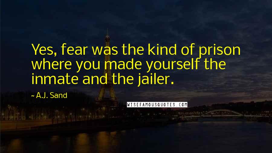 A.J. Sand Quotes: Yes, fear was the kind of prison where you made yourself the inmate and the jailer.