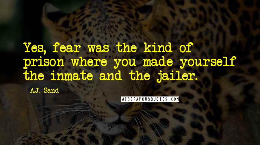 A.J. Sand Quotes: Yes, fear was the kind of prison where you made yourself the inmate and the jailer.