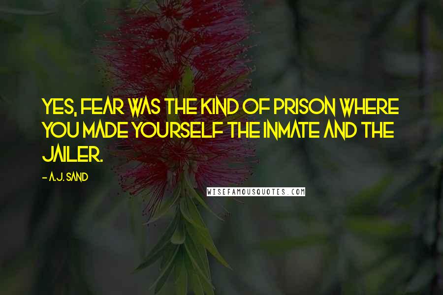 A.J. Sand Quotes: Yes, fear was the kind of prison where you made yourself the inmate and the jailer.