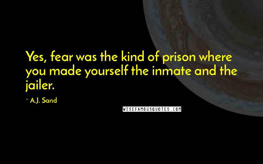 A.J. Sand Quotes: Yes, fear was the kind of prison where you made yourself the inmate and the jailer.