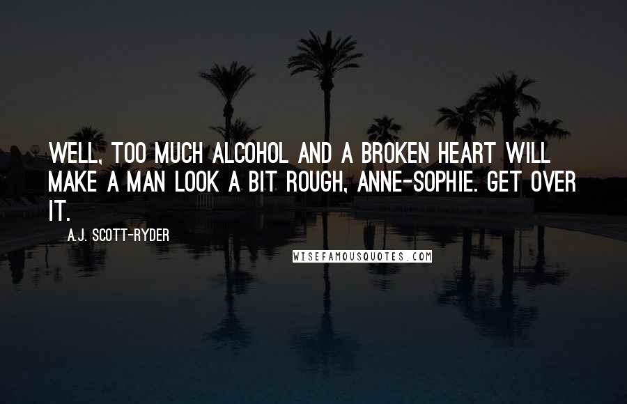 A.J. Scott-Ryder Quotes: Well, too much alcohol and a broken heart will make a man look a bit rough, Anne-Sophie. Get over it.