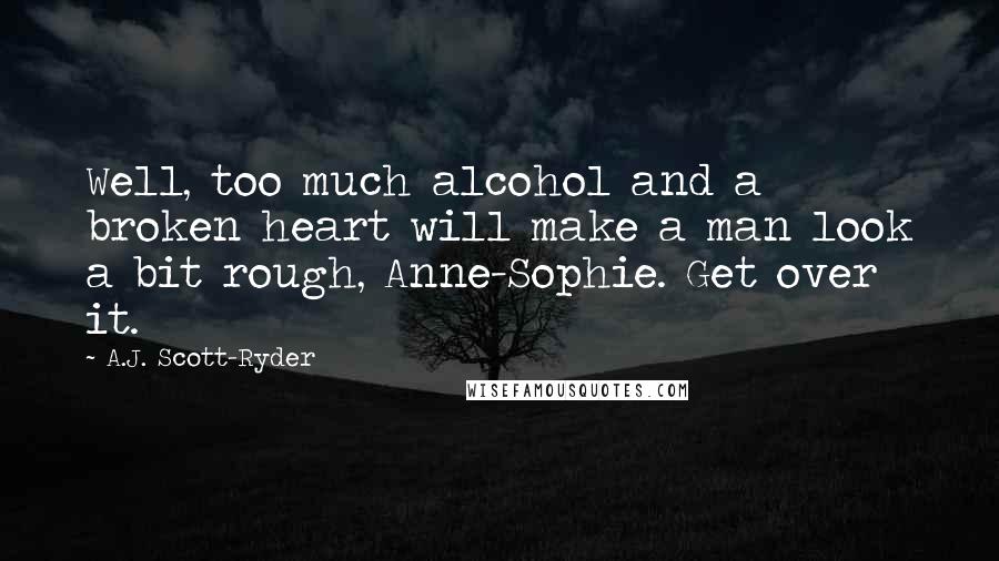 A.J. Scott-Ryder Quotes: Well, too much alcohol and a broken heart will make a man look a bit rough, Anne-Sophie. Get over it.