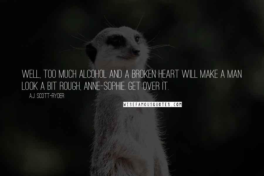 A.J. Scott-Ryder Quotes: Well, too much alcohol and a broken heart will make a man look a bit rough, Anne-Sophie. Get over it.