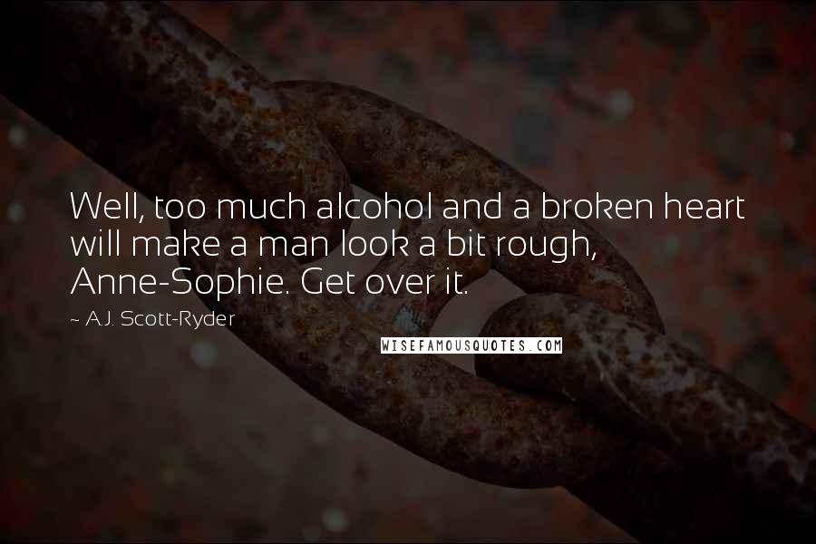 A.J. Scott-Ryder Quotes: Well, too much alcohol and a broken heart will make a man look a bit rough, Anne-Sophie. Get over it.