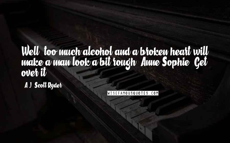 A.J. Scott-Ryder Quotes: Well, too much alcohol and a broken heart will make a man look a bit rough, Anne-Sophie. Get over it.