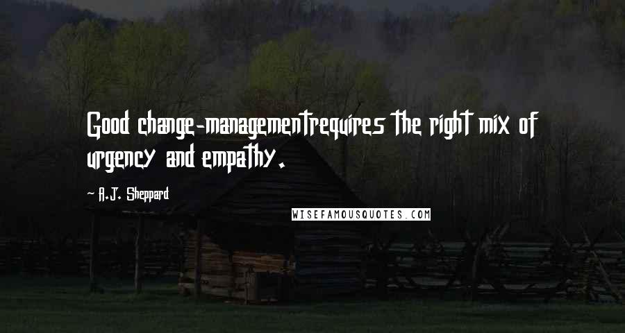 A.J. Sheppard Quotes: Good change-managementrequires the right mix of urgency and empathy.