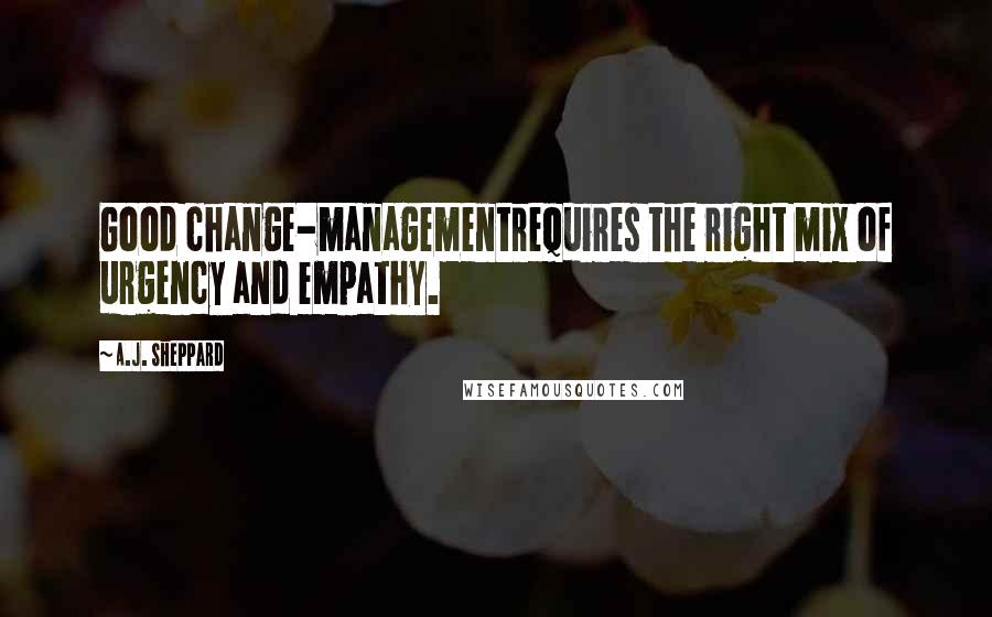 A.J. Sheppard Quotes: Good change-managementrequires the right mix of urgency and empathy.