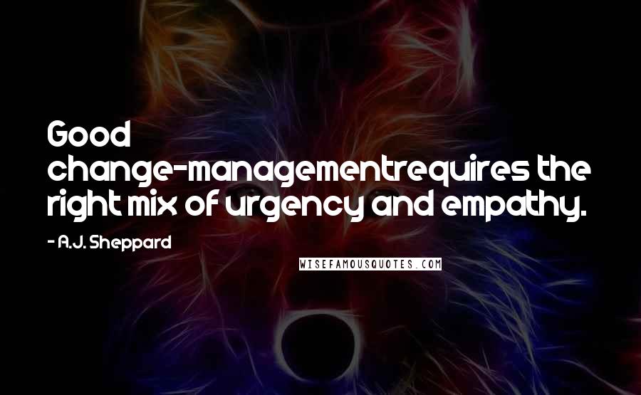 A.J. Sheppard Quotes: Good change-managementrequires the right mix of urgency and empathy.