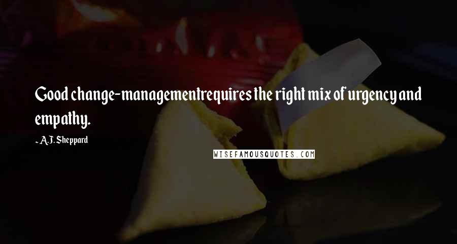 A.J. Sheppard Quotes: Good change-managementrequires the right mix of urgency and empathy.