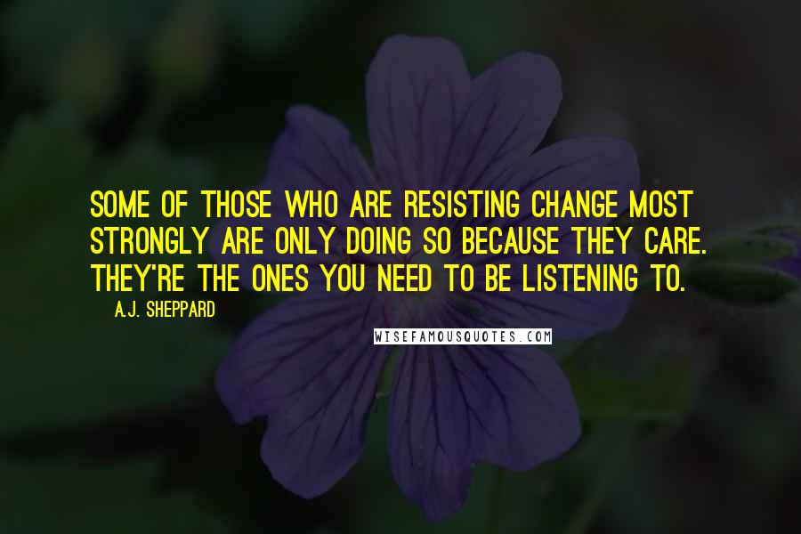 A.J. Sheppard Quotes: Some of those who are resisting change most strongly are only doing so because they care. They're the ones you need to be listening to.