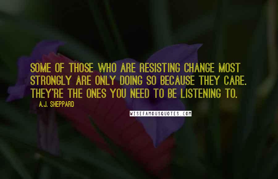 A.J. Sheppard Quotes: Some of those who are resisting change most strongly are only doing so because they care. They're the ones you need to be listening to.