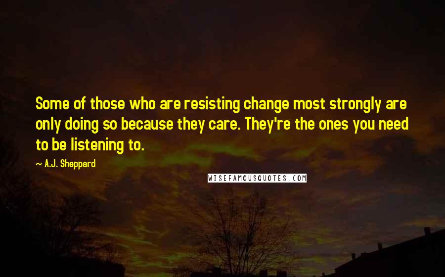 A.J. Sheppard Quotes: Some of those who are resisting change most strongly are only doing so because they care. They're the ones you need to be listening to.