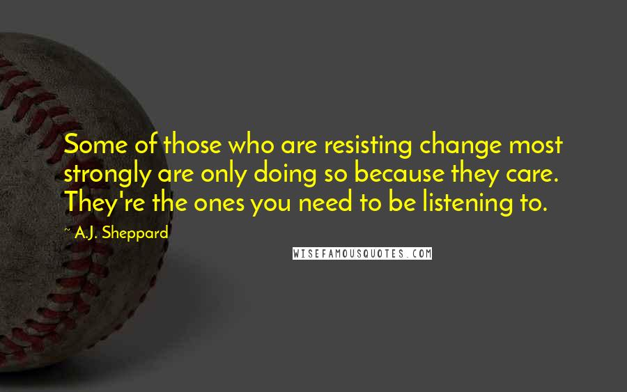 A.J. Sheppard Quotes: Some of those who are resisting change most strongly are only doing so because they care. They're the ones you need to be listening to.