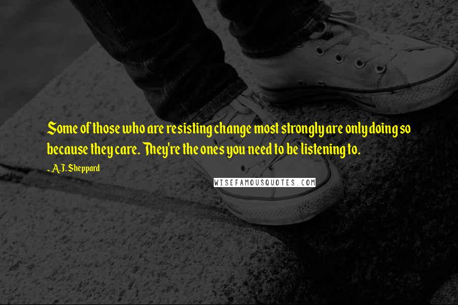 A.J. Sheppard Quotes: Some of those who are resisting change most strongly are only doing so because they care. They're the ones you need to be listening to.